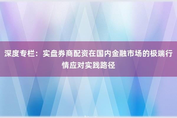 深度专栏：实盘券商配资在国内金融市场的极端行情应对实践路径