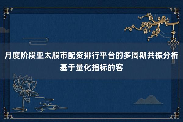 月度阶段亚太股市配资排行平台的多周期共振分析基于量化指标的客