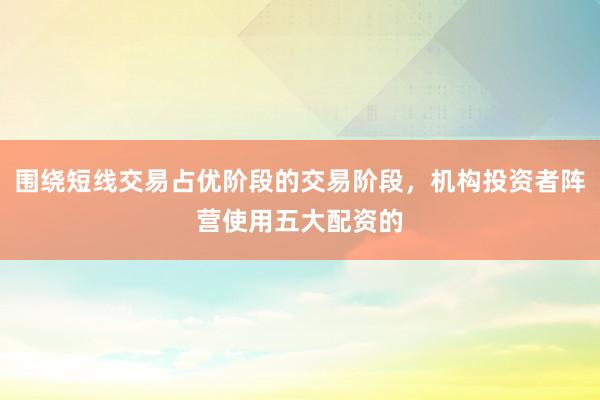 围绕短线交易占优阶段的交易阶段，机构投资者阵营使用五大配资的