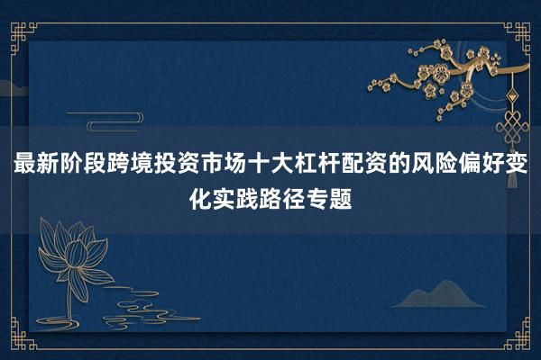最新阶段跨境投资市场十大杠杆配资的风险偏好变化实践路径专题