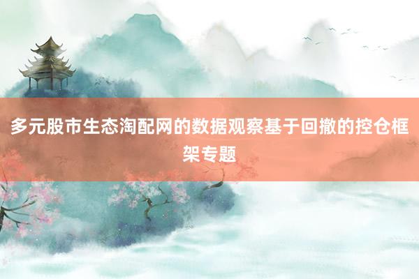 多元股市生态淘配网的数据观察基于回撤的控仓框架专题