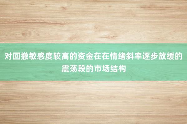 对回撤敏感度较高的资金在在情绪斜率逐步放缓的震荡段的市场结构