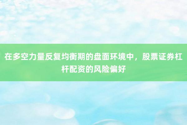 在多空力量反复均衡期的盘面环境中，股票证券杠杆配资的风险偏好