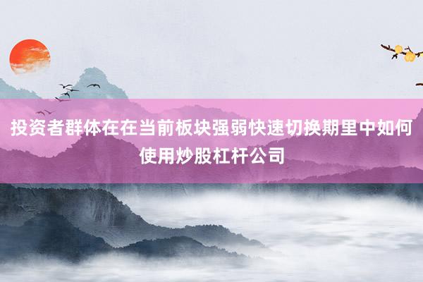 投资者群体在在当前板块强弱快速切换期里中如何使用炒股杠杆公司