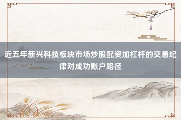 近五年新兴科技板块市场炒股配资加杠杆的交易纪律对成功账户路径