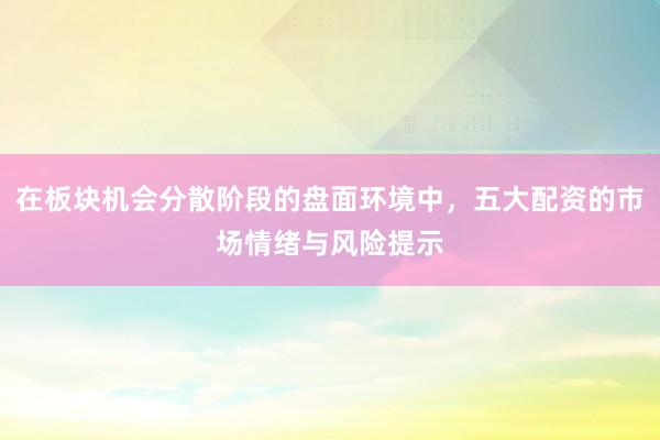 在板块机会分散阶段的盘面环境中，五大配资的市场情绪与风险提示
