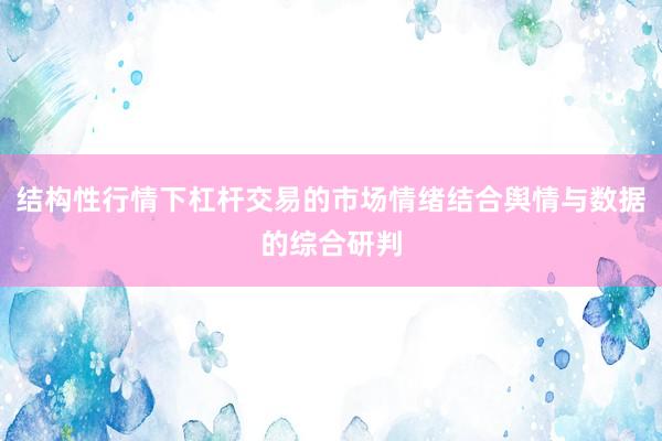结构性行情下杠杆交易的市场情绪结合舆情与数据的综合研判