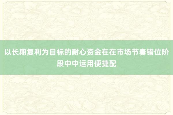 以长期复利为目标的耐心资金在在市场节奏错位阶段中中运用便捷配