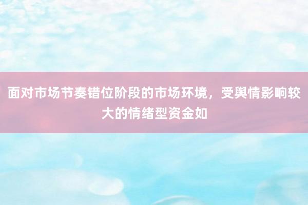 面对市场节奏错位阶段的市场环境，受舆情影响较大的情绪型资金如
