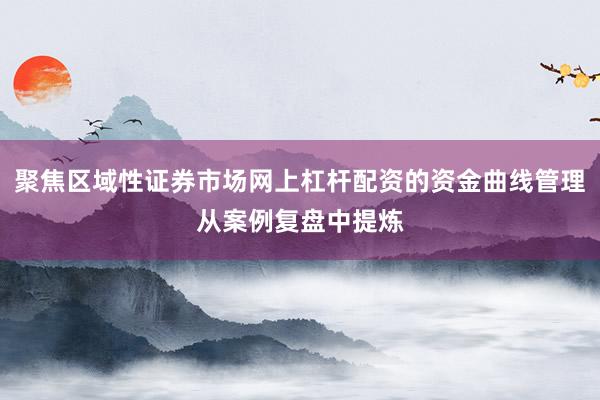 聚焦区域性证券市场网上杠杆配资的资金曲线管理从案例复盘中提炼