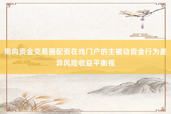 南向资金交易圈配资在线门户的主被动资金行为差异风险收益平衡视