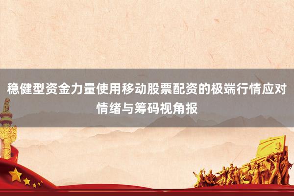 稳健型资金力量使用移动股票配资的极端行情应对情绪与筹码视角报