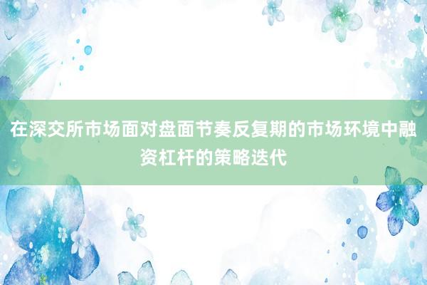 在深交所市场面对盘面节奏反复期的市场环境中融资杠杆的策略迭代