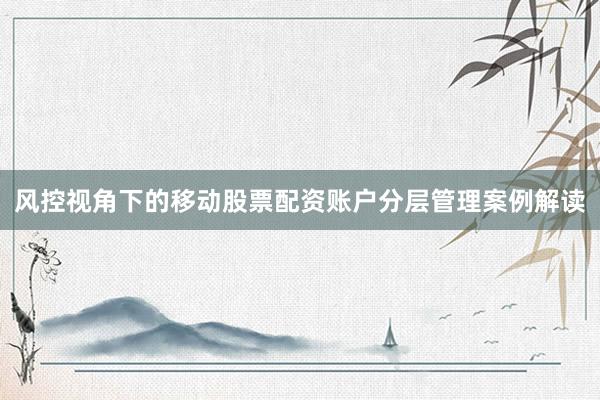 风控视角下的移动股票配资账户分层管理案例解读