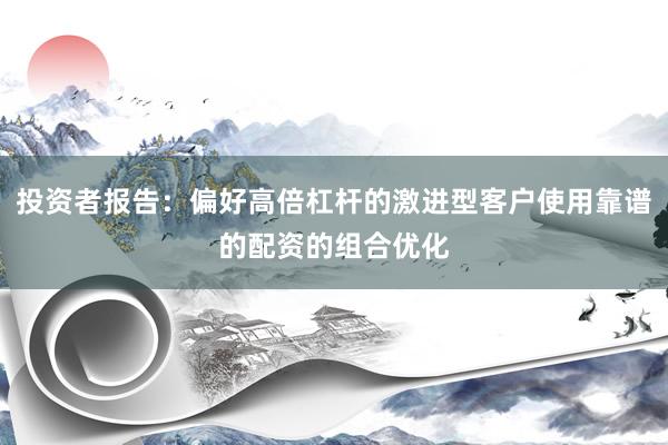 投资者报告：偏好高倍杠杆的激进型客户使用靠谱的配资的组合优化