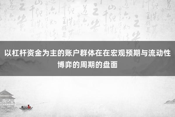以杠杆资金为主的账户群体在在宏观预期与流动性博弈的周期的盘面