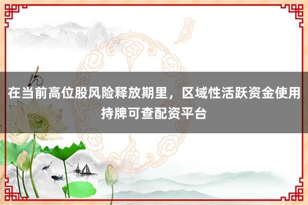 在当前高位股风险释放期里，区域性活跃资金使用持牌可查配资平台
