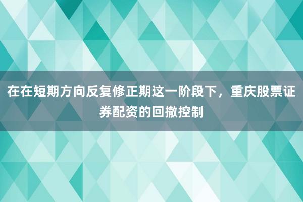 在在短期方向反复修正期这一阶段下，重庆股票证券配资的回撤控制