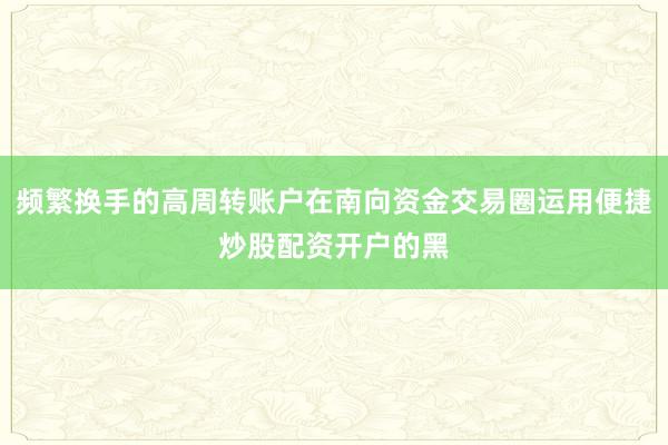 频繁换手的高周转账户在南向资金交易圈运用便捷炒股配资开户的黑