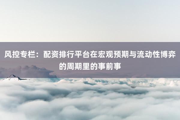 风控专栏：配资排行平台在宏观预期与流动性博弈的周期里的事前事