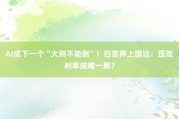 AI成下一个“大到不能倒”！白宫押上国运：压低利率成唯一解？