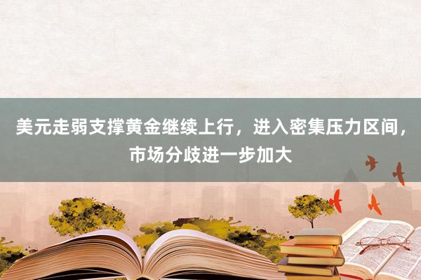 美元走弱支撑黄金继续上行，进入密集压力区间，市场分歧进一步加大