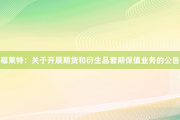 福莱特：关于开展期货和衍生品套期保值业务的公告