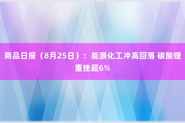 商品日报（8月25日）：能源化工冲高回落 碳酸锂重挫超6%