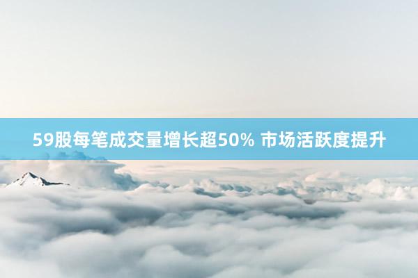 59股每笔成交量增长超50% 市场活跃度提升