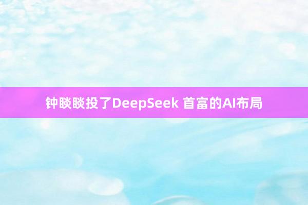 钟睒睒投了DeepSeek 首富的AI布局