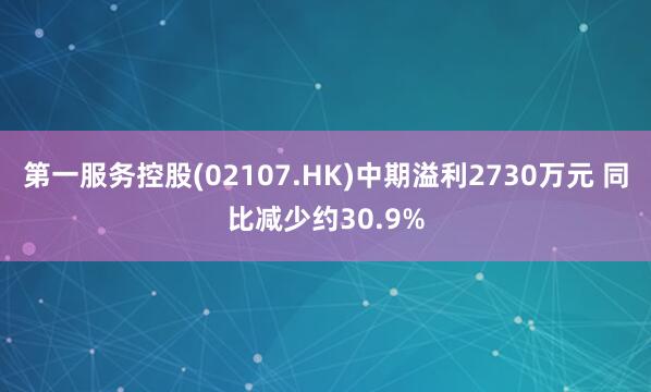 第一服务控股(02107.HK)中期溢利2730万元 同比减少约30.9%