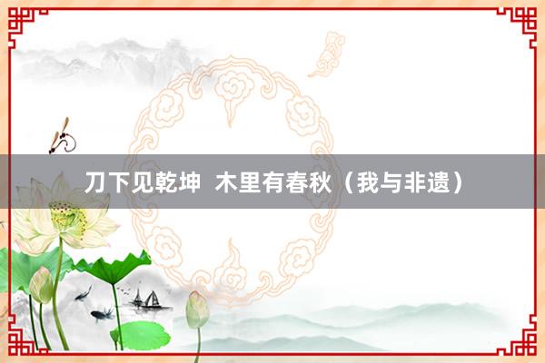 刀下见乾坤  木里有春秋（我与非遗）
