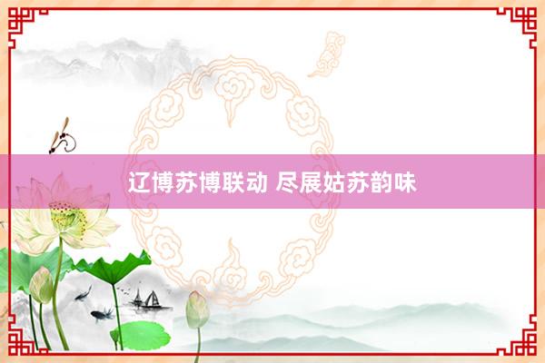 辽博苏博联动 尽展姑苏韵味