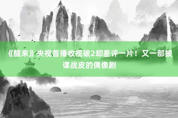 《醒来》央视首播收视破2却差评一片！又一部披谍战皮的偶像剧