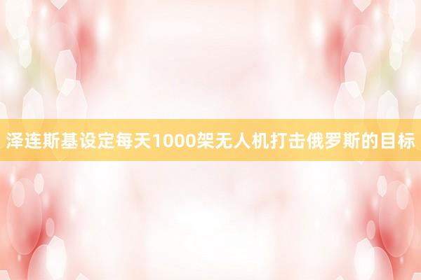 泽连斯基设定每天1000架无人机打击俄罗斯的目标