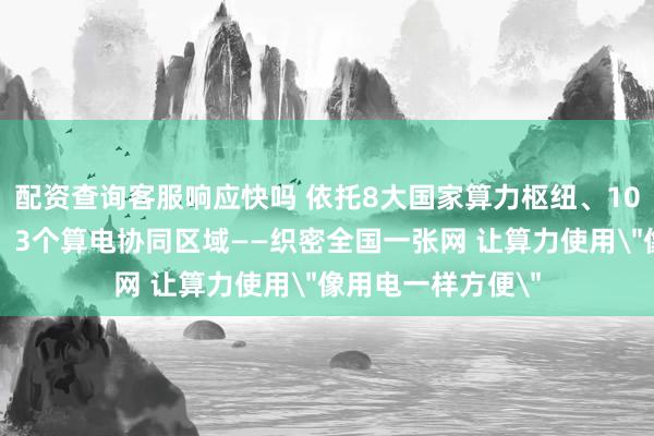 配资查询客服响应快吗 依托8大国家算力枢纽、10个国家算力集群、3个算电协同区域——织密全国一张网 让算力使用＂像用电一样方便＂