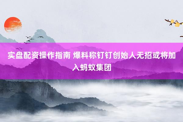 实盘配资操作指南 爆料称钉钉创始人无招或将加入蚂蚁集团
