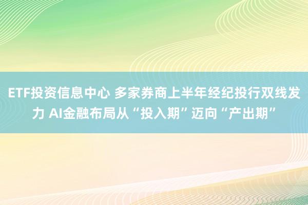 ETF投资信息中心 多家券商上半年经纪投行双线发力 AI金融布局从“投入期”迈向“产出期”