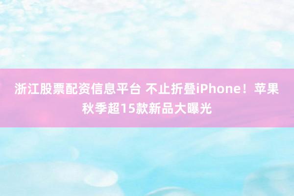 浙江股票配资信息平台 不止折叠iPhone！苹果秋季超15款新品大曝光