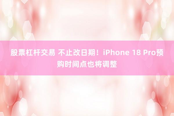 股票杠杆交易 不止改日期！iPhone 18 Pro预购时间点也将调整