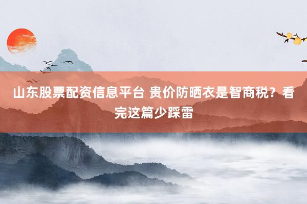 山东股票配资信息平台 贵价防晒衣是智商税？看完这篇少踩雷