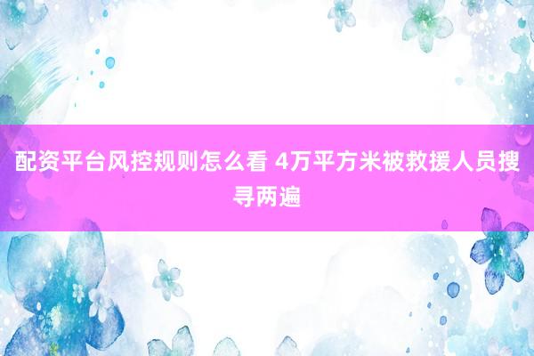 配资平台风控规则怎么看 4万平方米被救援人员搜寻两遍