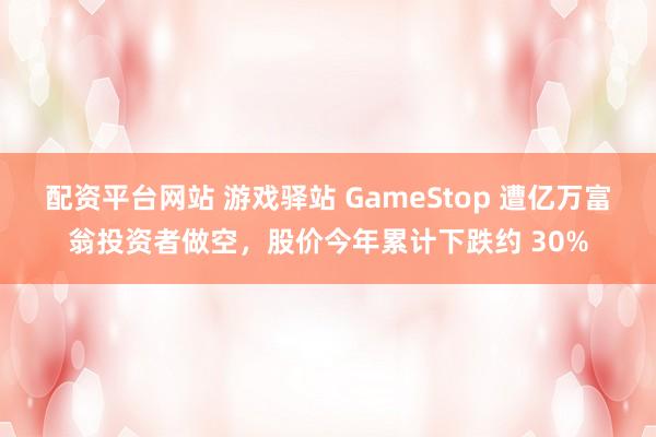配资平台网站 游戏驿站 GameStop 遭亿万富翁投资者做空，股价今年累计下跌约 30%