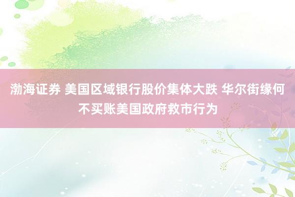 渤海证券 美国区域银行股价集体大跌 华尔街缘何不买账美国政府救市行为