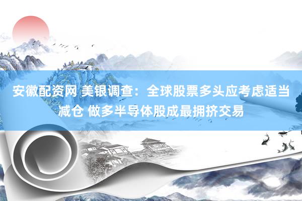 安徽配资网 美银调查：全球股票多头应考虑适当减仓 做多半导体股成最拥挤交易