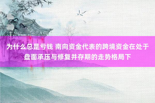 为什么总是亏钱 南向资金代表的跨境资金在处于盘面承压与修复并存期的走势格局下