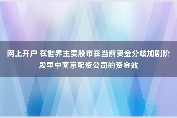 网上开户 在世界主要股市在当前资金分歧加剧阶段里中南京配资公司的资金效
