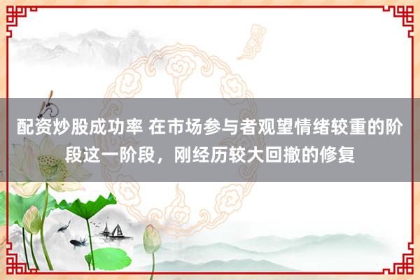 配资炒股成功率 在市场参与者观望情绪较重的阶段这一阶段，刚经历较大回撤的修复