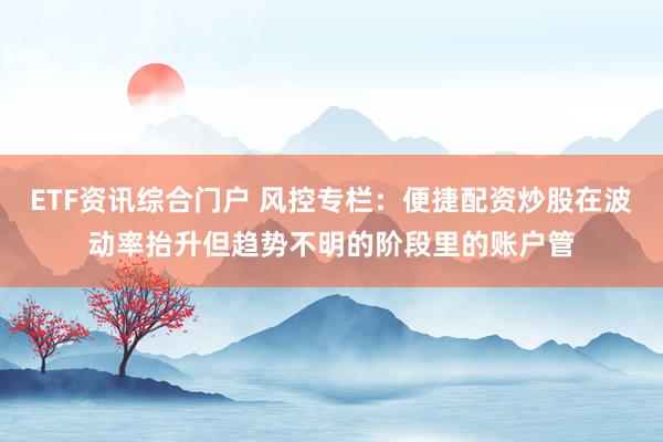 ETF资讯综合门户 风控专栏：便捷配资炒股在波动率抬升但趋势不明的阶段里的账户管