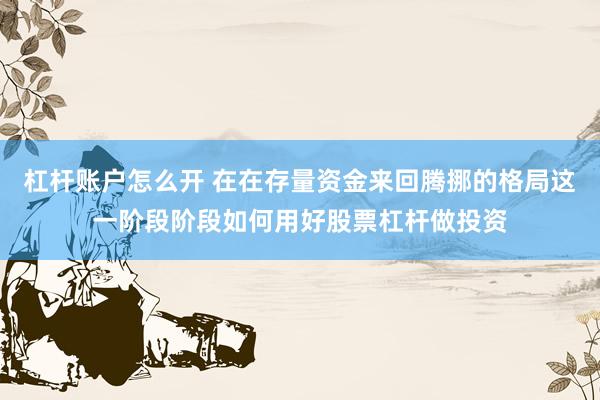 杠杆账户怎么开 在在存量资金来回腾挪的格局这一阶段阶段如何用好股票杠杆做投资